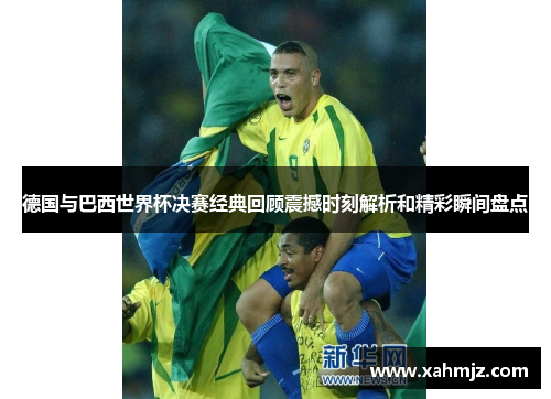 德国与巴西世界杯决赛经典回顾震撼时刻解析和精彩瞬间盘点